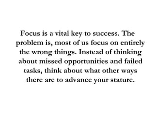 <ul><li>Focus is a vital key to success. The problem is, most of us focus on entirely the wrong things. Instead of thinkin...