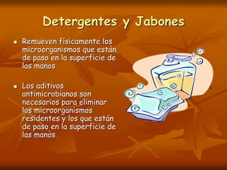 Detergentes y Jabones
 Remueven físicamente los
microorganismos que están
de paso en la superficie de
las manos
 Los aditivos
antimicrobianos son
necesarios para eliminar
los microorganismos
residentes y los que están
de paso en la superficie de
las manos
 