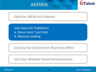 08-06-2017 Tatvic Confidential
AGENDA
15
Optimize 360 & Key Features
Use Cases for Publishers:
a. Since Users’ Last Visit
b. Resume reading
Use Case for eCommerce: Real-time Offers
Use Case: Weather Based Personalization
 