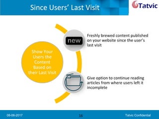 08-06-2017 Tatvic Confidential
Since Users’ Last Visit
16
Show Your
Users the
Content
Based on
their Last Visit
Freshly brewed content published
on your website since the user’s
last visit
Give option to continue reading
articles from where users left it
incomplete
 