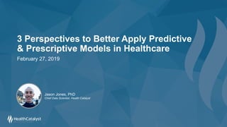 3 Perspectives to Better Apply Predictive
& Prescriptive Models in Healthcare
February 27, 2019
Jason Jones, PhD
Chief Data Scientist, Health Catalyst
 