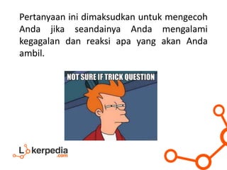 Pertanyaan ini dimaksudkan untuk mengecoh
Anda jika seandainya Anda mengalami
kegagalan dan reaksi apa yang akan Anda
ambil.
 