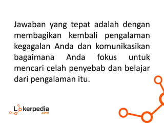 Jawaban yang tepat adalah dengan
membagikan kembali pengalaman
kegagalan Anda dan komunikasikan
bagaimana Anda fokus untuk
mencari celah penyebab dan belajar
dari pengalaman itu.
 