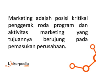 Marketing adalah posisi kritikal
penggerak roda program dan
aktivitas marketing yang
tujuannya berujung pada
pemasukan perusahaan.
 