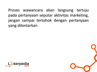Proses wawancara akan langsung tertuju
pada pertanyaan seputar aktivitas marketing,
jangan sampai tertohok dengan pertanyaan
yang dilontarkan
 