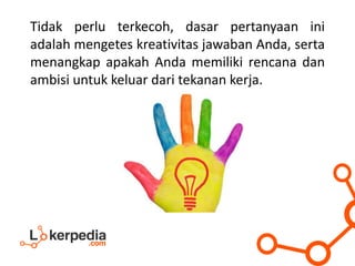 Tidak perlu terkecoh, dasar pertanyaan ini
adalah mengetes kreativitas jawaban Anda, serta
menangkap apakah Anda memiliki rencana dan
ambisi untuk keluar dari tekanan kerja.
 
