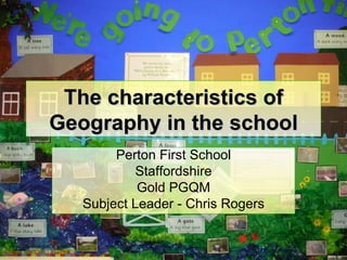 The characteristics of Geography in the school Perton First School Staffordshire Gold PGQM Subject Leader - Chris Rogers Perton First School 
