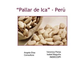 “Pallar de Ica” - Perú




   Angela Díaz   Veronica Perea
   Consultora    Isabel Maguiña
                    INDECOPI
 