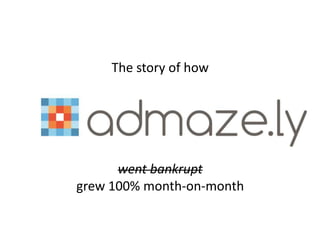 The story of how
went bankrupt
grew 100% month-on-month
 