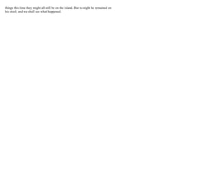 things this time they might all still be on the island. But to-night he remained on
his stool; and we shall see what happened.
 