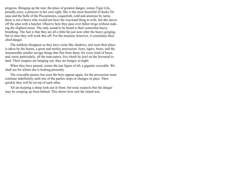 progress. Bringing up the rear, the place of greatest danger, comes Tiger Lily,
proudly erect, a princess in her own right. She is the most beautiful of dusky Di-
anas and the belle of the Piccaninnies, coquettish, cold and amorous by turns;
there is not a brave who would not have the wayward thing to wife, but she staves
off the altar with a hatchet. Observe how they pass over fallen twigs without mak-
ing the slightest noise. The only sound to be heard is their somewhat heavy
breathing. The fact is that they are all a little fat just now after the heavy gorging,
but in time they will work this off. For the moment, however, it constitutes their
chief danger.
The redskins disappear as they have come like shadows, and soon their place
is taken by the beasts, a great and motley procession: lions, tigers, bears, and the
innumerable smaller savage things that flee from them, for every kind of beast,
and, more particularly, all the man-eaters, live cheek by jowl on the favoured is-
land. Their tongues are hanging out, they are hungry to-night.
When they have passed, comes the last figure of all, a gigantic crocodile. We
shall see for whom she is looking presently.
The crocodile passes, but soon the boys appear again, for the procession must
continue indefinitely until one of the parties stops or changes its pace. Then
quickly they will be on top of each other.
All are keeping a sharp look-out in front, but none suspects that the danger
may be creeping up from behind. This shows how real the island was.
 