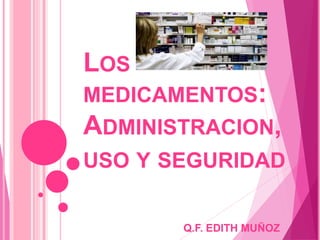 LOS
MEDICAMENTOS:
ADMINISTRACION,
USO Y SEGURIDAD
Q.F. EDITH MUÑOZ
 