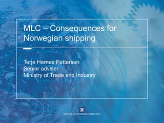 MLC – Consequences for
Norwegian shipping

Terje Hernes Pettersen
Senior adviser
Ministry of Trade and Industry
 
