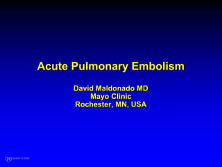 Acute Pulmonary Embolism
David Maldonado MD
Mayo Clinic
Rochester, MN, USA
 