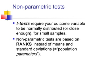 Non-parametric tests
 t-tests require your outcome variable
to be normally distributed (or close
enough), for small samples.
 Non-parametric tests are based on
RANKS instead of means and
standard deviations (=“population
parameters”).
 