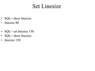 Set Linesize
• SQL> show linesize
• linesize 80
• SQL> set linesize 150
• SQL> show linesize
• linesize 150
 