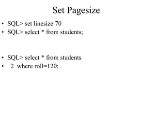 Set Pagesize
• SQL> set linesize 70
• SQL> select * from students;
• SQL> select * from students
• 2 where roll=120;
 