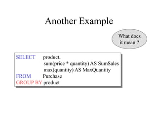 Another Example
SELECT product,
sum(price * quantity) AS SumSales
max(quantity) AS MaxQuantity
FROM Purchase
GROUP BY product
What does
it mean ?
 