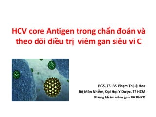 HCV core Antigen trong chẩn đoán và
theo dõi điều trị viêm gan siêu vi C
PGS. TS. BS. Phạm Thị Lệ Hoa
Bộ Môn Nhiễm, Đại Học Y Dược, TP HCM
Phòng khám viêm gan BV ĐHYD
 