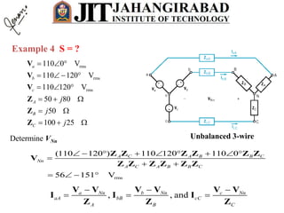Example 4 S = ?
rms
rms
rms
110 0 V
110 120 V
110 120 V
a
b
c
  
   
  
V
V
V
50 80
50
100 25
A
B
C
j
j
j
  
 
  
Z
Z
Z
Unbalanced 3-wireDetermine VNn
rms
(110 120 ) 110 120 110 0
56 151 V
A C A B B C
Nn
A C A B B C
        

 
   
Z Z Z Z Z Z
V
Z Z Z Z Z Z
, , anda Nn b Nn c Nn
aA bB cC
A B C
  
  
V V V V V V
I I I
Z Z Z
 