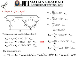 Example 6 IP = ? IL = ?
rms
rms
rms
220
30 V
3
220
150 V
3
220
90 V
3
a
b
c
   
   
  
V
V
V
The -connected load is balanced with
10 50   Z
rms
rms
rms
220 0 V
220 120 V
220 240 V
AB a b
BC b c
CA c a
    
     
     
V V V
V V V
V V V
rms
rms
rms
22 50 A
22 70 A
22 190 A
AB
AB
BC
BC
CA
CA



   
    
    
V
I
Z
V
I
Z
V
I
Z

The line currents are
22 3 20 , 22 3 100 , 22 3 220aA AB CA bB cC          I I I I I
 