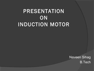 PRESENTATION
       ON
INDUCTION MOTOR




                  Naveen Sihag
                       B.Tech
 