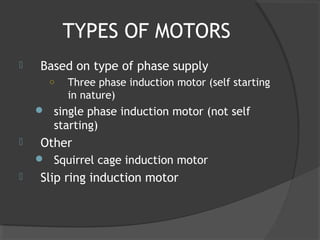 TYPES OF MOTORS
   Based on type of phase supply
      ○   Three phase induction motor (self starting
          in nature)
     single phase induction motor (not self
       starting)
   Other
     Squirrel cage induction motor
   Slip ring induction motor
 