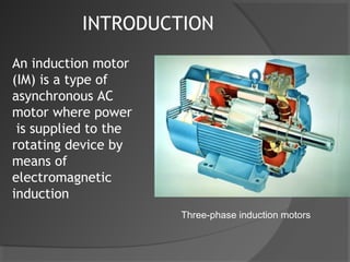 INTRODUCTION
An induction motor
(IM) is a type of
asynchronous AC
motor where power
 is supplied to the
rotating device by
means of
electromagnetic
induction
                      Three-phase induction motors
 