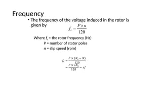 Frequency
• The frequency of the voltage induced in the rotor is
given by
Where fr = the rotor frequency (Hz)
P = number of stator poles
n = slip speed (rpm)
 
