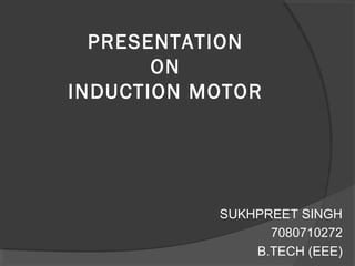 PRESENTATION
ON
INDUCTION MOTOR
SUKHPREET SINGH
7080710272
B.TECH (EEE)
 