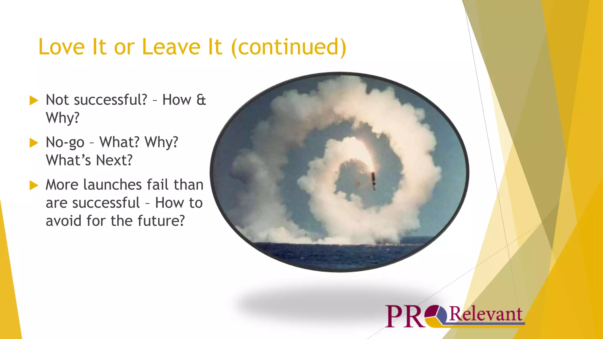 Love It or Leave It (continued) 
 Not successful? – How & 
Why? 
 No-go – What? Why? 
What’s Next? 
 More launches fail than 
are successful – How to 
avoid for the future? 
 