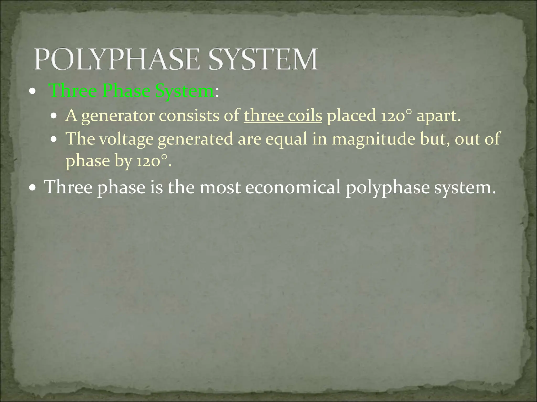  Three Phase System:
 A generator consists of three coils placed 120 apart.
 The voltage generated are equal in magnitude but, out of
phase by 120.
 Three phase is the most economical polyphase system.
 