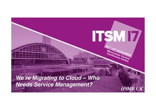 We’re Migrating to Cloud – Who
Needs Service Management?
 