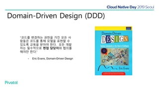 Domain-Driven Design (DDD)
“코드를 변경하는 권한을 가진 모든 사
람들은 코드를 통해 모델을 표현할 수
있도록 교육을 받아야 한다. 모든 개발
자는 필수적으로 현업 담당자와 협의를
해야만 한다.”
- Eric Evans, Domain-Driven Design
 