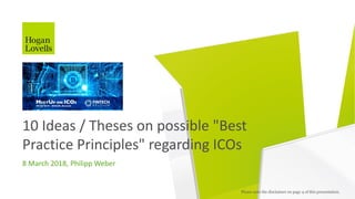 8 March 2018, Philipp Weber
10 Ideas / Theses on possible "Best
Practice Principles" regarding ICOs
Please note the disclaimer on page 4 of this presentation.
 
