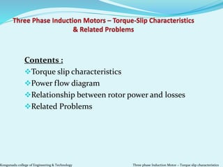 Kongunadu college of Engineering & Technology Three phase Induction Motor – Torque slip characteristics
Contents :
Torque slip characteristics
Power flow diagram
Relationship between rotor power and losses
Related Problems
 
