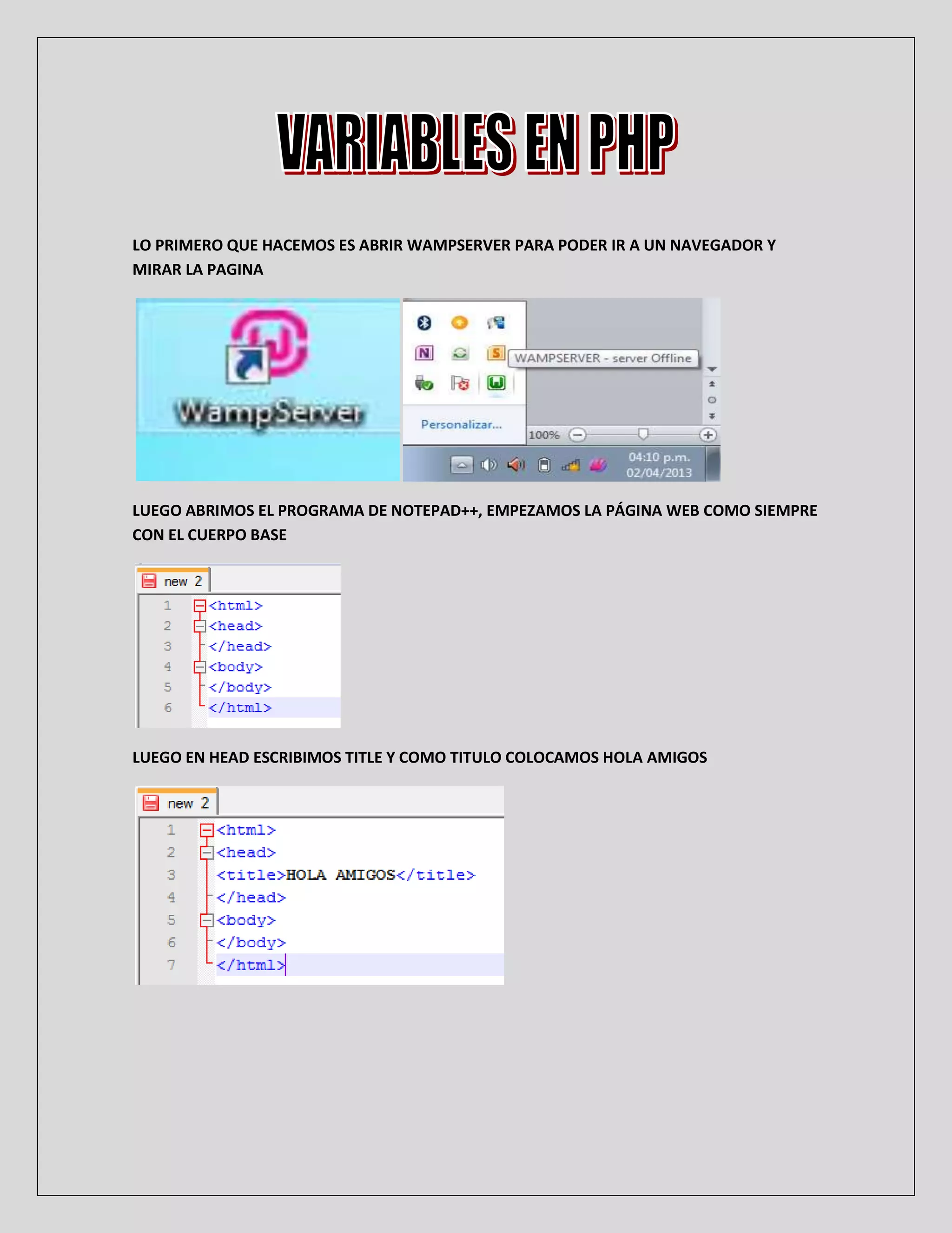 LO PRIMERO QUE HACEMOS ES ABRIR WAMPSERVER PARA PODER IR A UN NAVEGADOR Y
MIRAR LA PAGINA
LUEGO ABRIMOS EL PROGRAMA DE NOTEPAD++, EMPEZAMOS LA PÁGINA WEB COMO SIEMPRE
CON EL CUERPO BASE
LUEGO EN HEAD ESCRIBIMOS TITLE Y COMO TITULO COLOCAMOS HOLA AMIGOS