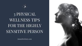 3 PHYSICAL
WELLNESS TIPS
FOR THE HIGHLY
SENSITIVE PERSON
JennaNewbery.com
 