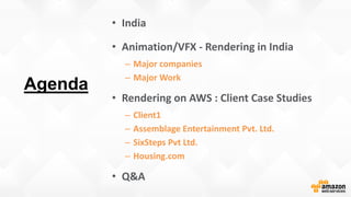 Agenda
• India
• Animation/VFX - Rendering in India
– Major companies
– Major Work
• Rendering on AWS : Client Case Studies
– Client1
– Assemblage Entertainment Pvt. Ltd.
– SixSteps Pvt Ltd.
– Housing.com
• Q&A
 