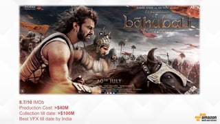 8.7/10 IMDb
Production Cost: >$40M
Collection till date: >$100M
Best VFX till date by India
 