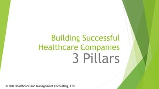 Building Successful
Healthcare Companies
3 Pillars
© BDR Healthcare and Management Consulting, Ltd.
 