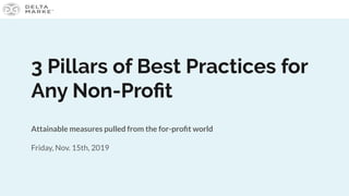 3 Pillars of Best Practices for
Any Non-Proﬁt
Attainable measures pulled from the for-proﬁt world
Friday, Nov. 15th, 2019
 