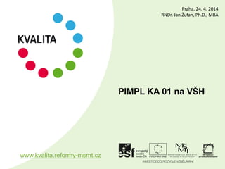 PIMPL KA 01 na VŠH
www.kvalita.reformy-msmt.cz
Praha, 24. 4. 2014
RNDr. Jan Žufan, Ph.D., MBA
 
