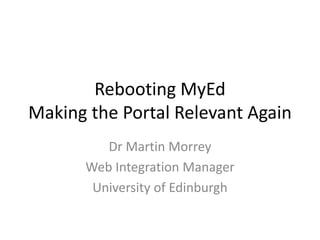 Rebooting MyEd
Making the Portal Relevant Again
Dr Martin Morrey
Web Integration Manager
University of Edinburgh
 