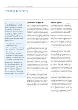 4

2012 16th annual THIRD-PARTY LOGISTICS study

Executive Summary

This report presents findings
of the 2012 16th Annual ThirdParty Logistics Study, based
on research conducted in
mid-2011. In addition to documenting the ongoing evolution
of the third-party logistics
market, this year’s report also
takes a close-up look at three
special topics:
–– The logistics of operating in
emerging markets
–– The unique challenges facing
the electronics supply chain
–– For the first time in the
study’s history, the report
considers the implications of
talent in the supply chain and
in shipper-3PL relationships
Effective with this report, we
are branding each Annual 3PL
Study in terms of its first full
year of circulation following
the report’s annual October
release. Therefore, this report
constitutes the 2012 3PL Study.

Current State of the Market

Emerging Markets

Survey responses from 1,561 industry executives and managers representing users and
non-users of 3PL services, as well as responses from 697 3PL executives and managers,
confirm that 3PLs continue to provide strategic
and operational value, provide new and innovative ways to improve logistics effectiveness
and are key contributors to shippers’ overall
business success. Total logistics expenditures
represent an average of 12% of shippers’ sales
revenues, and of this, an average 42% is devoted to outsourcing. Metrics relating to logistics
cost reduction, inventory cost reduction, and
logistics fixed asset reduction remain consistent with the two previous years’ studies.

A substantial 80% of shippers and 77% of
3PLs in the survey conduct business with or
within an emerging country — nations with
economies that are experiencing rapid growth
through industrialization. China, India, Brazil
and Mexico are considered top emerging market opportunities by survey respondents.

A majority of shipper respondents, 64%, are
increasing their use of 3PL services, while
24% are returning to insourcing some 3PL
services and 58% report they are reducing
or consolidating the number of 3PLs they
use. Logistics activities most frequently outsourced continue to include those that are
more transactional, operational and repetitive, while those that are more strategic,
customer-facing and IT-intensive tend to be
less frequently outsourced. A similar phenomenon is present in expectations of 3PLs’
IT capabilities; execution-oriented activities
and processes such as transportation and
warehouse/DC management-related IT capabilities are more in demand than those that
are more strategic and analytical.
3PLs continue to rank their relationships
with shippers a bit higher than shippers
do, but the vast majority (88% of shippers
and 94% of 3PLs) view their relationships
as successful. Openness, transparency,
and good communication as well as agility
and flexibility contribute to this success.
Interestingly, figures from this year’s study
suggest decreases in the use of gainsharing and collaboration.

Operational difficulties, including logistics
challenges, threaten to erode the potential
benefits associated with doing business with
or within emerging markets. For shippers
based in mature markets, difficult laws and
regulations, cultural differences, the ability
to deliver against promises or agreed-to service levels and complicated tax regimes top
the list of challenges.
Brazil is representative of the risk/reward
challenges that are posed by an emerging economy. Government investment in
infrastructure, as well as tax reductions
and participation in the Mercosur free trade
agreement, have contributed to the fast
growth that has attracted global manufacturers and 3PLs. But companies moving into
Brazil face the very challenges shippers cite.
Indeed, entering any new market requires
due diligence; when it’s an emerging market, it’s even more critical. More than half of
shippers based in both mature and emerging
markets agree that a global 3PL coordinating
with a local 3PL is the most successful operating model for 3PLs operating with or within
an emerging market.
The 3PL capabilities shippers most value
when entering emerging markets are visibility,
expertise on the latest global trade regulations and managing and optimizing shipment
routing based on free trade agreement (FTA)
knowledge. Those participating in workshops
supporting the study also added proactive
consulting services, local insight and expertise and integrated solutions to that list. The
majority of shippers in mature and emerging
markets call 3PLs’ knowledge of FTAs very
important (65% and 73%, respectively).

 