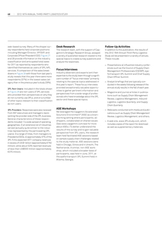 46

2012 16th annual THIRD-PARTY LOGISTICS study

web-based survey. Many of the shipper survey respondents held corporate positions
including Manager/Director, VP/SVP, and
Corporate Officer/President/CEO. Figure 27
and 28 provide information on the industry
classification and anticipated total sales
for 2011 as reported by respondents who
identified themselves as users of 3PL/4PL
services. A comparison of the sales breakdowns in Figure 28 with those from last year’s
study reveals that this year there were more
respondents (37%) in the lowest sales category than in the previous year’s study (29%).
3PL Non-Users: Included in the totals shown
in Figure 26 are non-users of 3PL services
who provided their perspectives on why they
do not currently use 3PLs, and on a number
of other topics relevant to their classification
as non-users.
3PL Providers: Responses were also received
from 697 executives and managers representing the provider side of the 3PL business.
General characteristics of these respondents included: 1) a wide spread of operating
geographies; 2) an extensive list of industries
served (actually quite similar to the industries represented by the participating 3PL
users); 3) a range of titles, from managers to
Presidents/CEOs; 4) approximately 37% of the
3PL firms expected 2011 company revenues
in excess of US $1 billion (approximately €750
million), while about 53% reported revenues
of less than US$500 million (approximately
€375 million).

Desk Research

Follow-Up Activities

The research team, with the support of Capgemini’s Strategic Research Group, assayed
a variety of published research related to the
special topics to create survey questions and
analyze the responses.

In addition to this publication, the results of
the 2012 16th Annual Third-Party Logistics
Study will be presented in a variety of venues.
These include:

Focus Interviews
Industry observers and experts lent their
expertise to the study team through a significant number of “focus interviews” primarily
relating to the special topics addressed in
this year’s report. These focus interviews
provided exceptionally valuable opportunities to gather pertinent information and
perspectives from a wide range of professionals who have knowledge about the 3PL
sector and these special topics.

ASE Workshops
We leveraged the Capgemini Accelerated
Solutions Environment ® (ASE) as a brainstorming setting where participants, all
shippers, collaborated on shared issues.
(See www.capgemini.com/ase for more
about ASEs.) To better understand the
results of the survey and to gain valuable
perspective from 3PL users, the research
team held facilitated ASE sessions based
on sample supply chain challenges related
to the study material. ASE sessions were
held in Chicago, Illinois and in Utrecht, The
Netherlands. A similar, non-ASE workshop, which included a broader base of
participants, was held in June, 2011, at
the eyefortransport 3PL Summit held in
Atlanta, Georgia.

–– Presentations at influential industry conferences such as the Council of Supply Chain
Management Professionals (CSCMP), eyefortransport 3PL Summit and Chief Supply
Chain Officer Summit.
–– Analyst briefings that are typically conducted in the weeks following release of the
annual study results in the fall of each year.
–– Magazine and journal articles in publications such as Supply Chain Management
Review, Logistics Management, Inbound
Logistics, Logistics Quarterly, and Supply
Chain Quarterly.
–– Webcasts conducted with media and publications such as Supply Chain Management
Review, Logistics Management, and others.
–– A web site, www.3PLstudy.com, which
includes copies of the report for download
as well as supplementary materials.

 