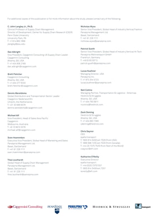 For additional copies of this publication or for more information about the study, please contact any of the following:
C. John Langley Jr., Ph.D.
Clinical Professor of Supply Chain Management
Director of Development, Center for Supply Chain Research (CSCR)
Penn State university
university Park, PA
T: +1 814 865 1866
jlangley@psu.edu
Dan Albright
Vice President, Capgemini Consulting uS Supply Chain Leader
Capgemini Consulting
Atlanta, GA, uSA
T: +1 404 806 2169
dan.albright@capgemini.com
Brett Fletcher
Capgemini Consulting
Atlanta, GA, uSA
T: +1 404 277 8332
brett.fletcher@capgemini.com
Dennis Wereldsma
Global Distribution and Transportation Sector Leader
Capgemini nederland B.V.
utrecht, the netherlands
T: +31 30 689 6076
dennis.wereldsma@capgemini.com
Michael Alf
Vice President, head of Sales Asia Pacific
Capgemini
Melbourne, Australia
T: +6 13 9613 3378
michael.alf@capgemini.com
Sven Hoemmken
Executive Vice President, Global head of Marketing and Sales
Panalpina Management Ltd.
Basel, Switzerland
T: +41 61 226 1111
sven.hoemmken@panalpina.com
Theo Leuthardt
Global head of Supply Chain Management
Panalpina Management Ltd.
Basel, Switzerland
T: +41 61 226 1111
theo.leuthardt@panalpina.com

Nicholas Wyss
Senior Vice President, Global head of Industry Vertical Fashion
Panalpina Management Ltd.
Basel, Switzerland
T: +41 61 226 1111
nicholas.wyss@panalpina.com
Patrick Gueth
Senior Vice President, Global head of Industry Vertical hi-Tech
Panalpina Welttransport Gmbh
Frankfurt, Germany
T: +49 6105 937 0
patrick.gueth@panalpina.com
Lucas Kuehner
Managing Director, uSA
Panalpina Inc.
T: +1 973 254 5723
lucas.kuehner@panalpina.com
Neil Collins
Managing Partner, Transportation  Logistics - Americas
heidrick  Struggles
Atlanta, GA, uSA
T: +1 404 783 8811
ncollins@heidrick.com
Zack Deming
heidrick  Struggles
Atlanta, GA, uSA
T: +1 404 682 7380
zdeming@heidrick.com
Chris Saynor
CEO
eyefortransport
T: 1800 814 3459 ext 7529 (from uSA);
T: 1866 996 1235 ext 7529 (from Canada);
T: +44 20 7375 7529 (from Rest of the World)
csaynor@eft.com
Katharine O'Reilly
Executive Director
eyefortransport
T: +44 (0)20 73757207
T: 1800 814 3459 ext.7207
koreilly@eft.com  

 
