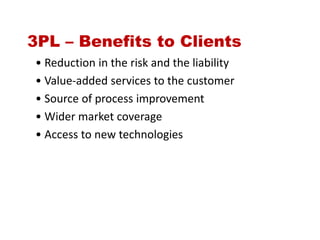 3PL – Benefits to Clients
• Reduction in the risk and the liability
• Value-added services to the customer
• Source of process improvement
• Wider market coverage
• Access to new technologies
 