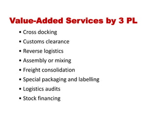 • Cross docking
• Customs clearance
• Reverse logistics
• Assembly or mixing
• Freight consolidation
• Special packaging and labelling
• Logistics audits
• Stock financing
Value-Added Services by 3 PL
 