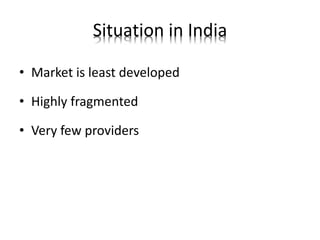 Situation in India
• Market is least developed
• Highly fragmented
• Very few providers
 